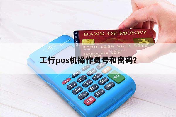 暢捷支付pos機操作(zuò)員号都一樣 工行(xíng)pos機操作(zuò)員号和(hé)密碼？